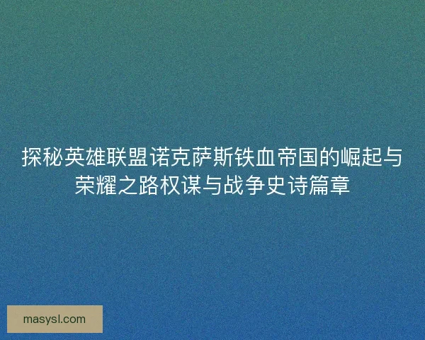 探秘英雄联盟诺克萨斯铁血帝国的崛起与荣耀之路权谋与战争史诗篇章