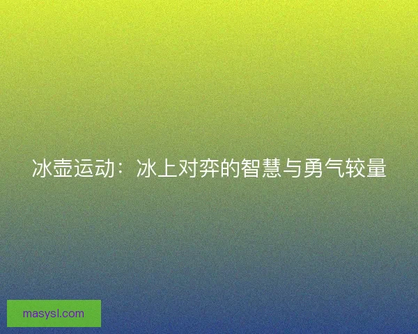 冰壶运动：冰上对弈的智慧与勇气较量