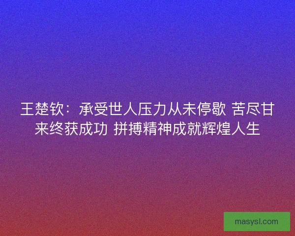 王楚钦：承受世人压力从未停歇 苦尽甘来终获成功 拼搏精神成就辉煌人生