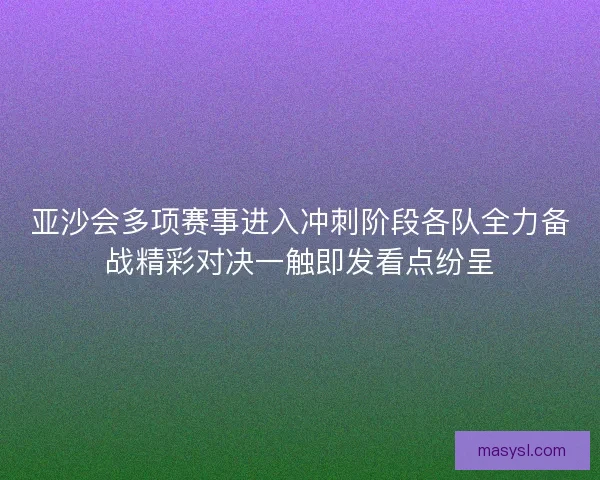 亚沙会多项赛事进入冲刺阶段各队全力备战精彩对决一触即发看点纷呈